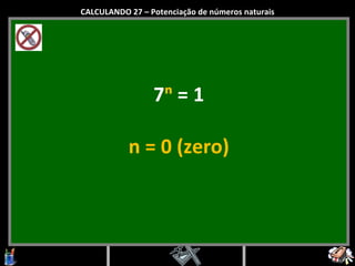 7 ⁿ  = 1 n = 0 (zero) CALCULANDO 27 – Potenciação de números naturais 