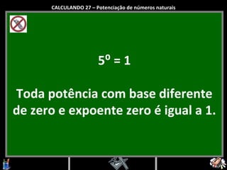 5⁰ = 1 Toda potência com base diferente de zero e expoente zero é igual a 1. CALCULANDO 27 – Potenciação de números naturais 