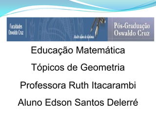 Educação Matemática
  Tópicos de Geometria
Professora Ruth Itacarambi
Aluno Edson Santos Delerré
 