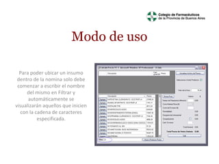 Modo de uso
Para poder ubicar un insumo
dentro de la nomina solo debe
comenzar a escribir el nombre
del mismo en Filtrar y
automáticamente se
visualizarán aquellos que inicien
con la cadena de caracteres
especificada.

 