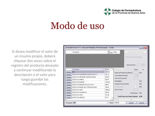 Modo de uso
Si desea modificar el valor de
un insumo propio, deberá
cliquear dos veces sobre el
registro del producto deseado
y continuar modificando la
descripción o el valor para
luego guardar las
modificaciones.

 