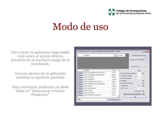 Modo de uso
Para iniciar la aplicación haga doble
click sobre el acceso directo
presente en el escritorio luego de la
instalación.
Una vez dentro de la aplicación
veremos la siguiente pantalla:
Para incorporar productos se debe
tildar en “Seleccionar e Incluir
Productos”

 