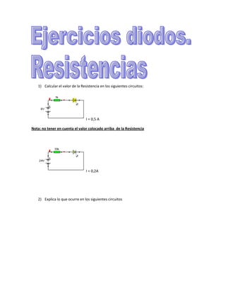 1) Calcular el valor de la Resistencia en los siguientes circuitos:




                                 I = 0,5 A

Nota: no tener en cuenta el valor colocado arriba de la Resistencia




                                 I = 0,2A




   2) Explica lo que ocurre en los siguientes circuitos
 