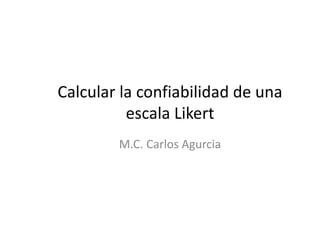 Calcular la confiabilidad de una
escala Likert
M.C. Carlos Agurcia
 