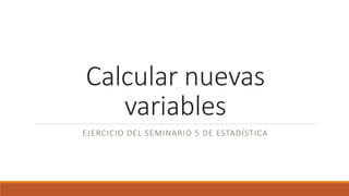Calcular nuevas
variables
EJERCICIO DEL SEMINARIO 5 DE ESTADÍSTICA
 