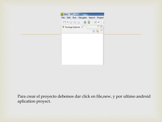 
Para crear el proyecto debemos dar click en file,new, y por ultimo android
aplication proyect.
 