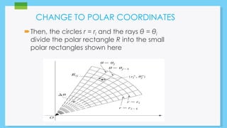 CHANGE TO POLAR COORDINATES 
Then, the circles r = ri and the rays θ = θi 
divide the polar rectangle R into the small 
polar rectangles shown here 
 
