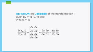 DEFINITION The Jacobian of the transformation T 
given by x= g (u, v) and 
y= h (u, v) is 
y 
 
u 
x 
 
v 
y 
 
v 
x 
 
u 
x 
 
y 
v 
x 
 
y 
 
u 
v 
u 
x y 
 
( , ) 
( , ) 
u v 
 
 
 
 
 
 
 
 
 
 
 
 
 
 