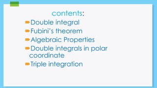 contents: 
Double integral 
Fubini’s theorem 
Algebraic Properties 
Double integrals in polar 
coordinate 
Triple integration 
 