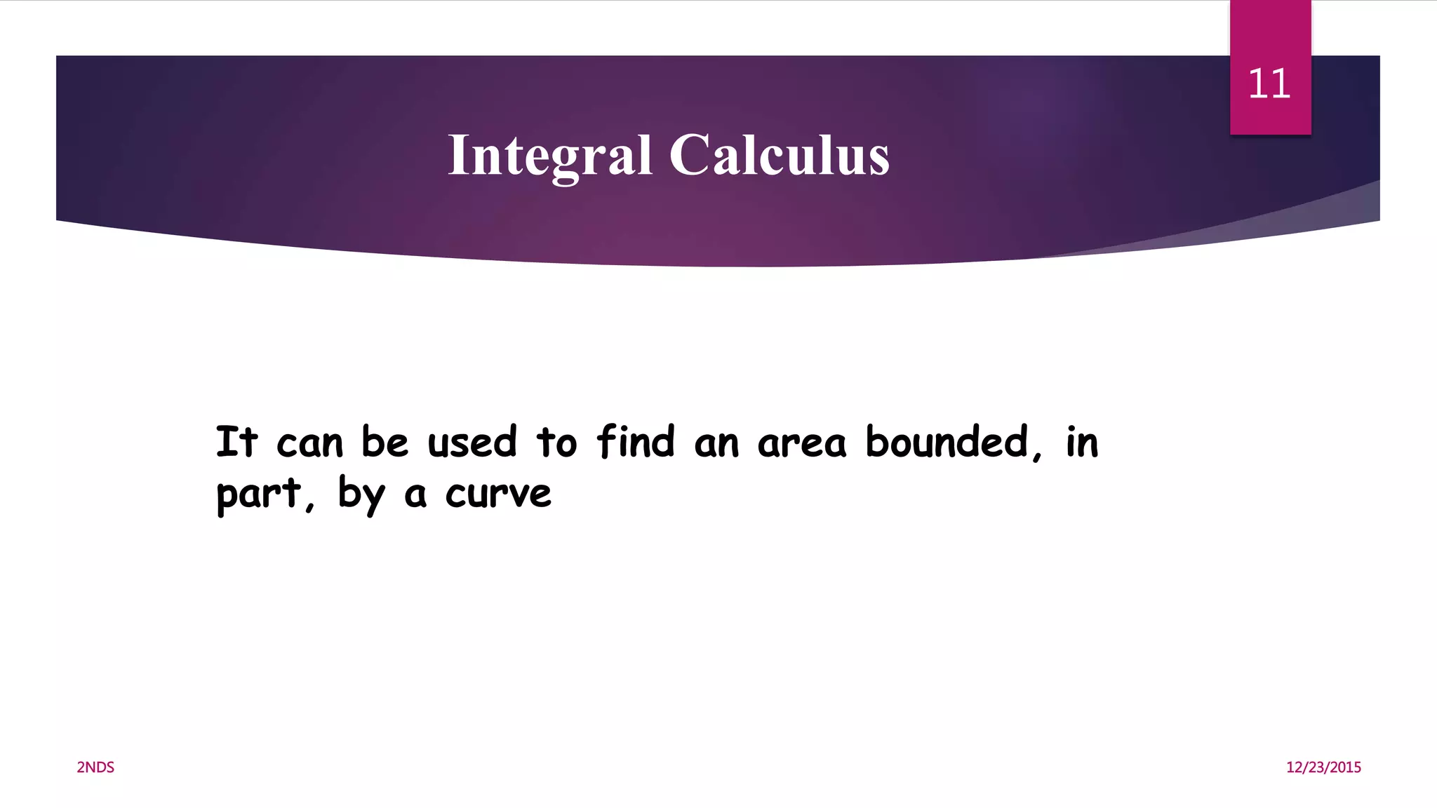 It can be used to find an area bounded, in
part, by a curve
Integral Calculus
12/23/20152NDS
11
 
