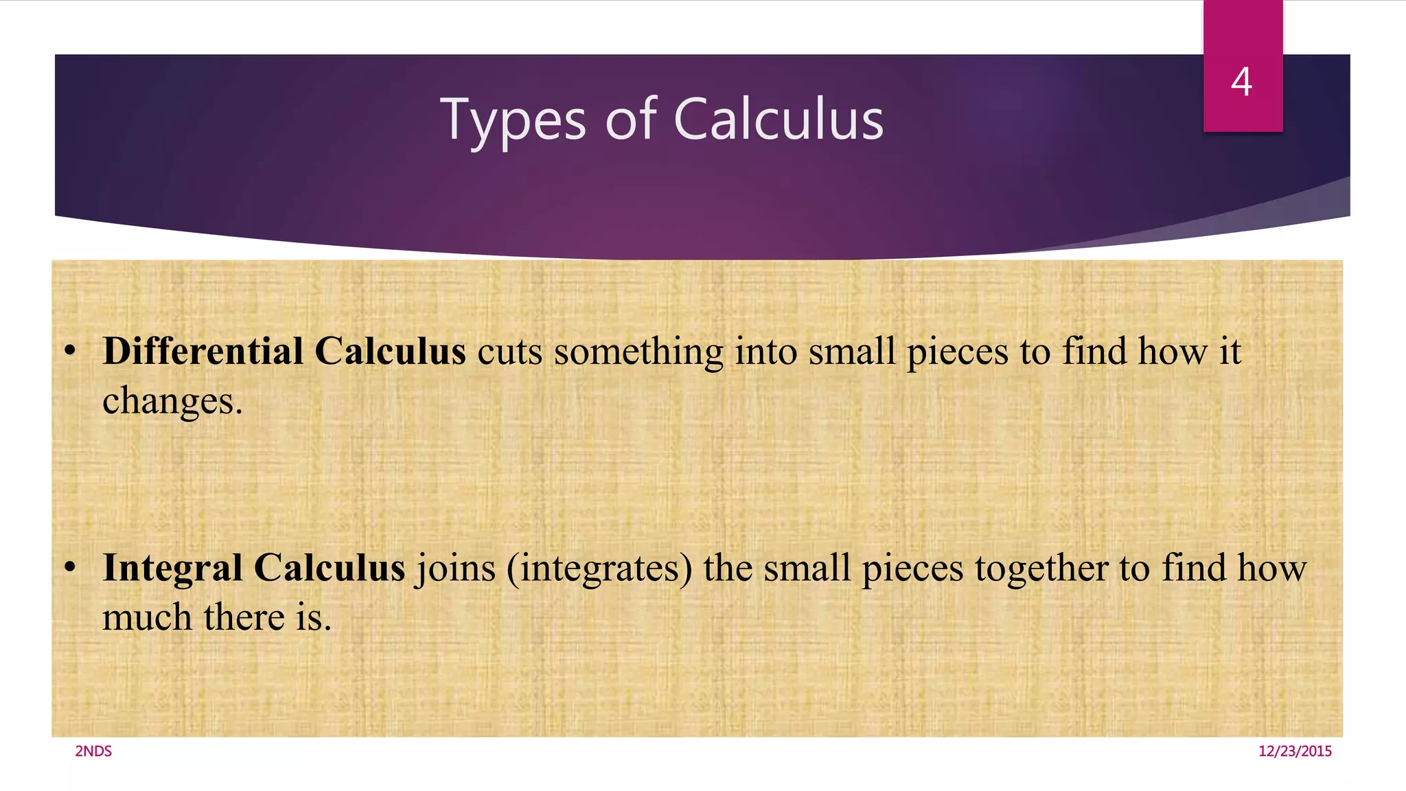 Types of Calculus
12/23/20152NDS
4
• Differential Calculus cuts something into small pieces to find how it
changes.
• Integral Calculus joins (integrates) the small pieces together to find how
much there is.
 