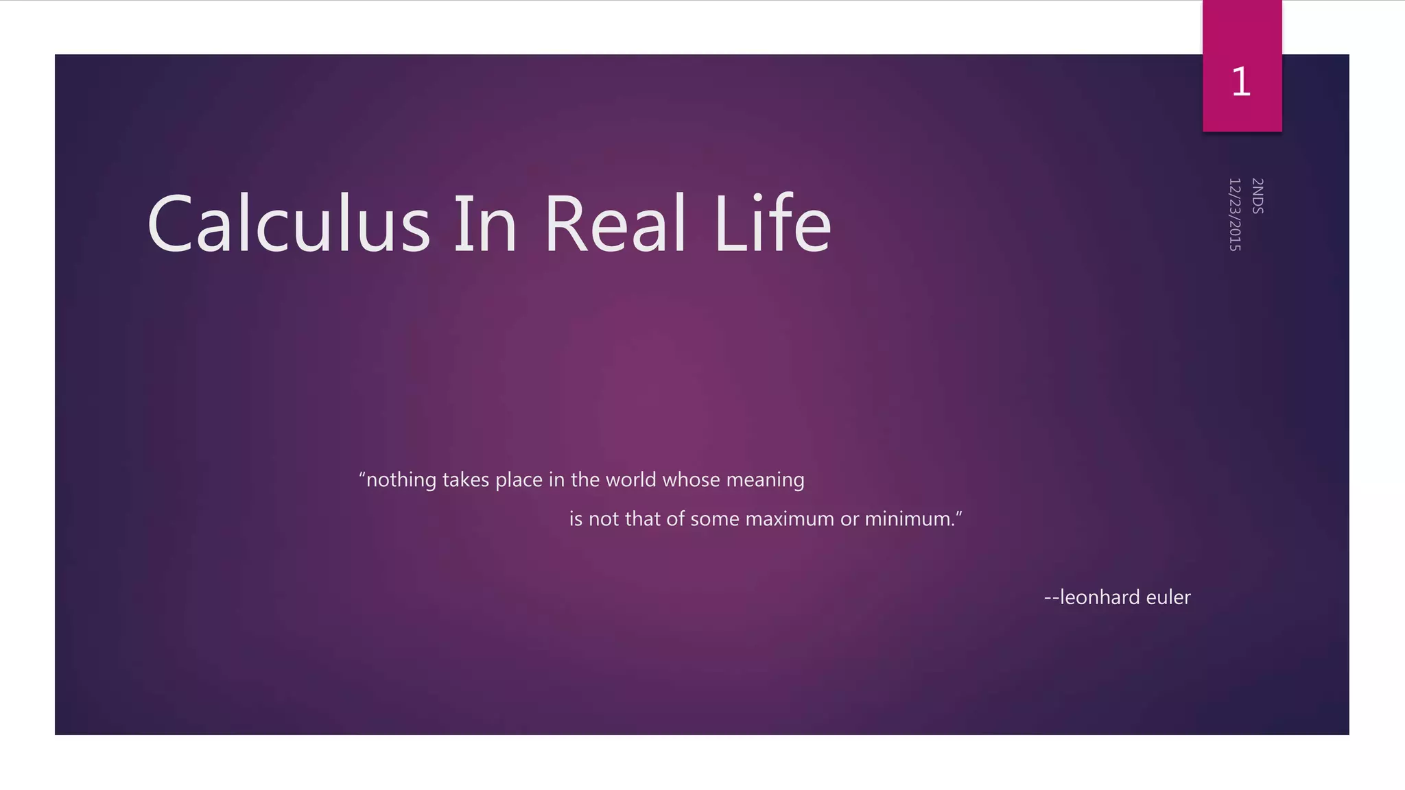 Calculus In Real Life
“nothing takes place in the world whose meaning
is not that of some maximum or minimum.”
--leonhard euler
1
 