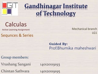 Calculas
Active Learning Assignment
Sequnces & Series
Mechanical branch
LG1
Group members:
Vrushang Sangani 140120119193
Chintan Sathvara 140120119195
 