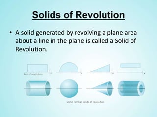Solids of Revolution
• A solid generated by revolving a plane area
about a line in the plane is called a Solid of
Revolution.
 