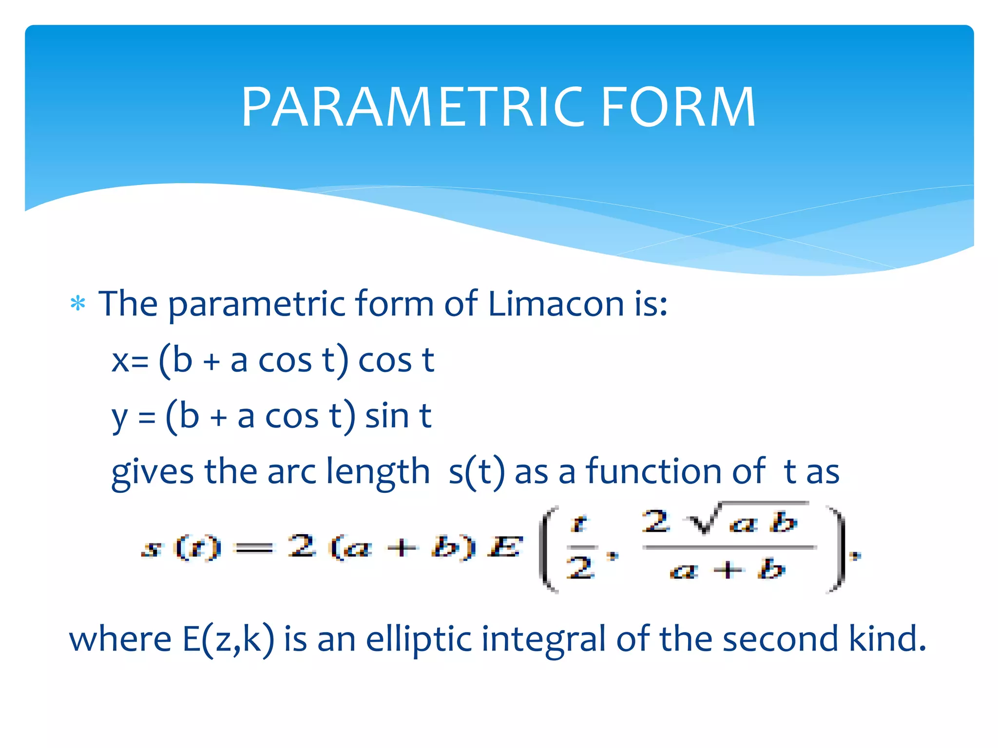  The parametric form of Limacon is:
x= (b + a cos t) cos t
y = (b + a cos t) sin t
gives the arc length s(t) as a function of t as
where E(z,k) is an elliptic integral of the second kind.
PARAMETRIC FORM
 