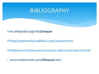 ?en.wikipedia.org/wiki/Lima?on
?http://mathworld.wolfram.com/Limacon.html
?http://www-history.mcs.st-and.ac.uk/Curves/Limacon.html
? www.mathwords.com/l/limacon.htm
BIBLIOGRAPHY
 