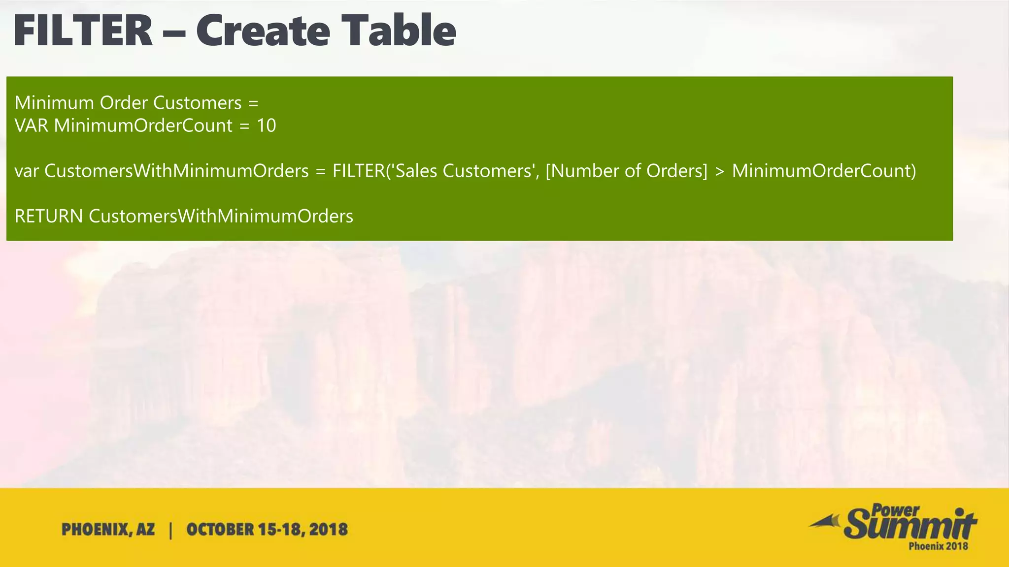 Minimum Order Customers =
VAR MinimumOrderCount = 10
var CustomersWithMinimumOrders = FILTER('Sales Customers', [Number of Orders] > MinimumOrderCount)
RETURN CustomersWithMinimumOrders
 