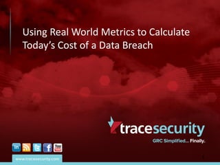Using Real World Metrics to Calculate
Today’s Cost of a Data Breach
 