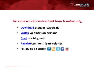 For more educational content from TraceSecurity,
• Download thought leadership
• Watch webinars on-demand
• Read our blog, and
• Receive our monthly newsletter
• Follow us on social:
www.tracesecurity.com ©2014 TraceSecurity, Inc. All rights reserved worldwide.
 
