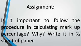 Assignment:
Is it important to follow the
procedure in calculating mark up
percentage? Why? Write it in ½
sheet of paper.
 
