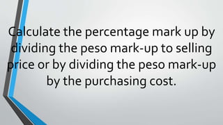 Calculate the percentage mark up by
dividing the peso mark-up to selling
price or by dividing the peso mark-up
by the purc...