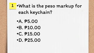 1 •What is the peso markup for
each keychain?
•A. ₱5.00
•B. ₱10.00
•C. ₱15.00
•D. ₱25.00
 