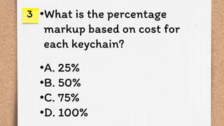 •What is the percentage
markup based on cost for
each keychain?
•A. 25%
•B. 50%
•C. 75%
•D. 100%
3
 