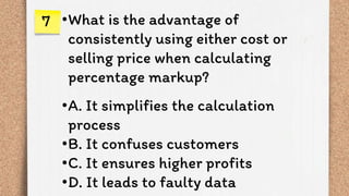 •What is the advantage of
consistently using either cost or
selling price when calculating
percentage markup?
•A. It simplifies the calculation
process
•B. It confuses customers
•C. It ensures higher profits
•D. It leads to faulty data
7
 