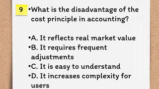 •What is the disadvantage of the
cost principle in accounting?
•A. It reflects real market value
•B. It requires frequent
adjustments
•C. It is easy to understand
•D. It increases complexity for
users
9
 