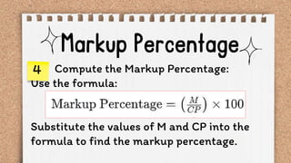 Compute the Markup Percentage:
Use the formula:
Substitute the values of M and CP into the
formula to find the markup percentage.
4
 
