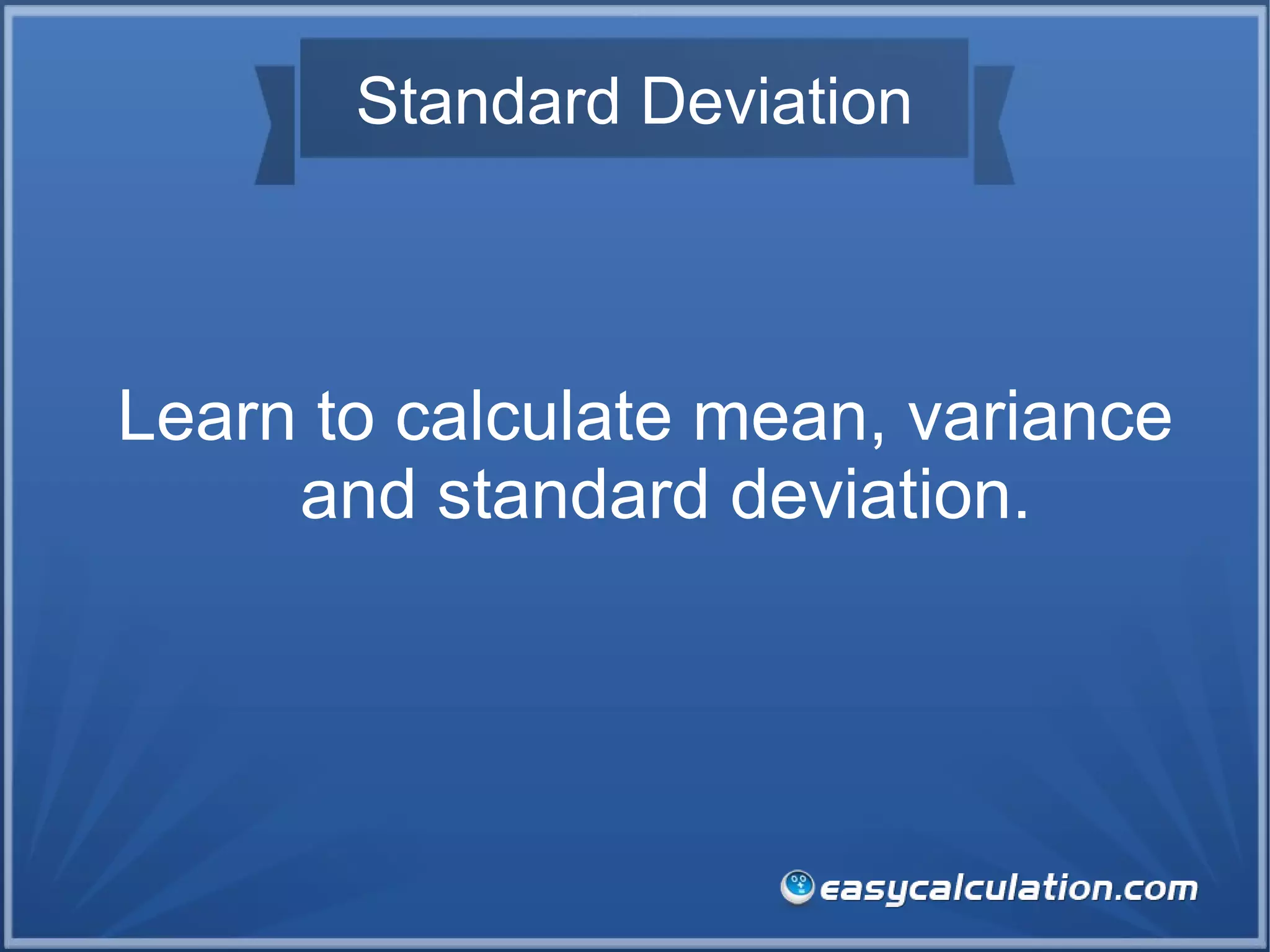 Standard Deviation
Learn to calculate mean, variance
and standard deviation.