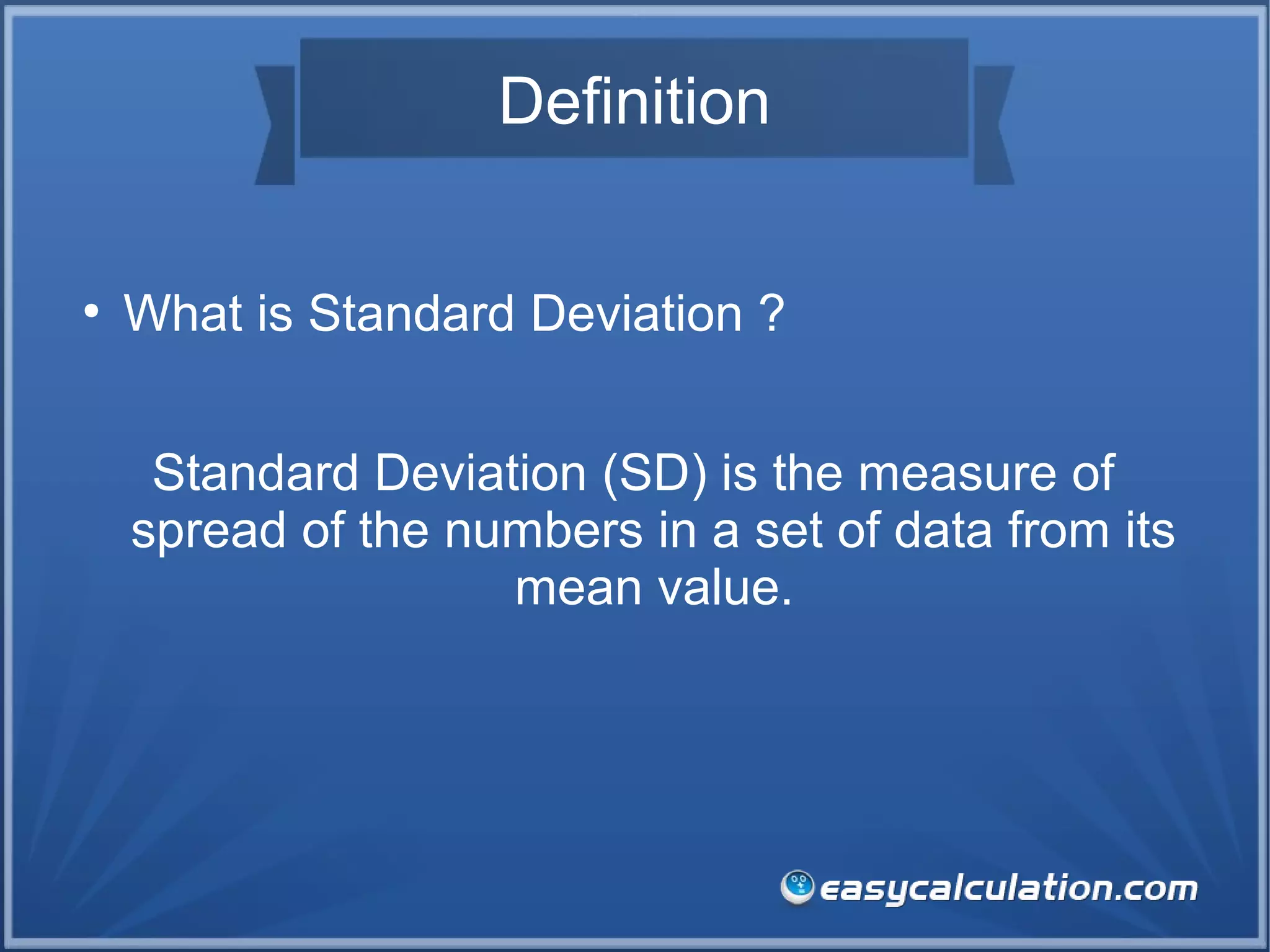 Definition
●
What is Standard Deviation ?
Standard Deviation (SD) is the measure of
spread of the numbers in a set of data from its
mean value.