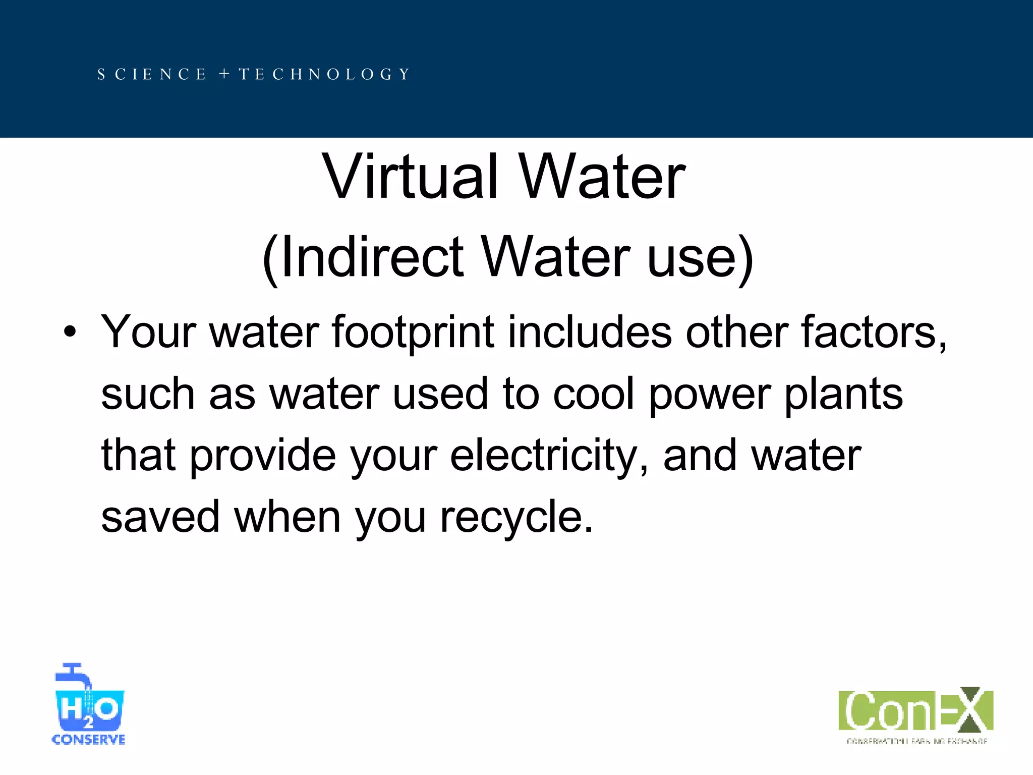 Virtual Water   (Indirect Water use) Your water footprint includes other factors, such as water used to cool power plants that provide your electricity, and water saved when you recycle.  