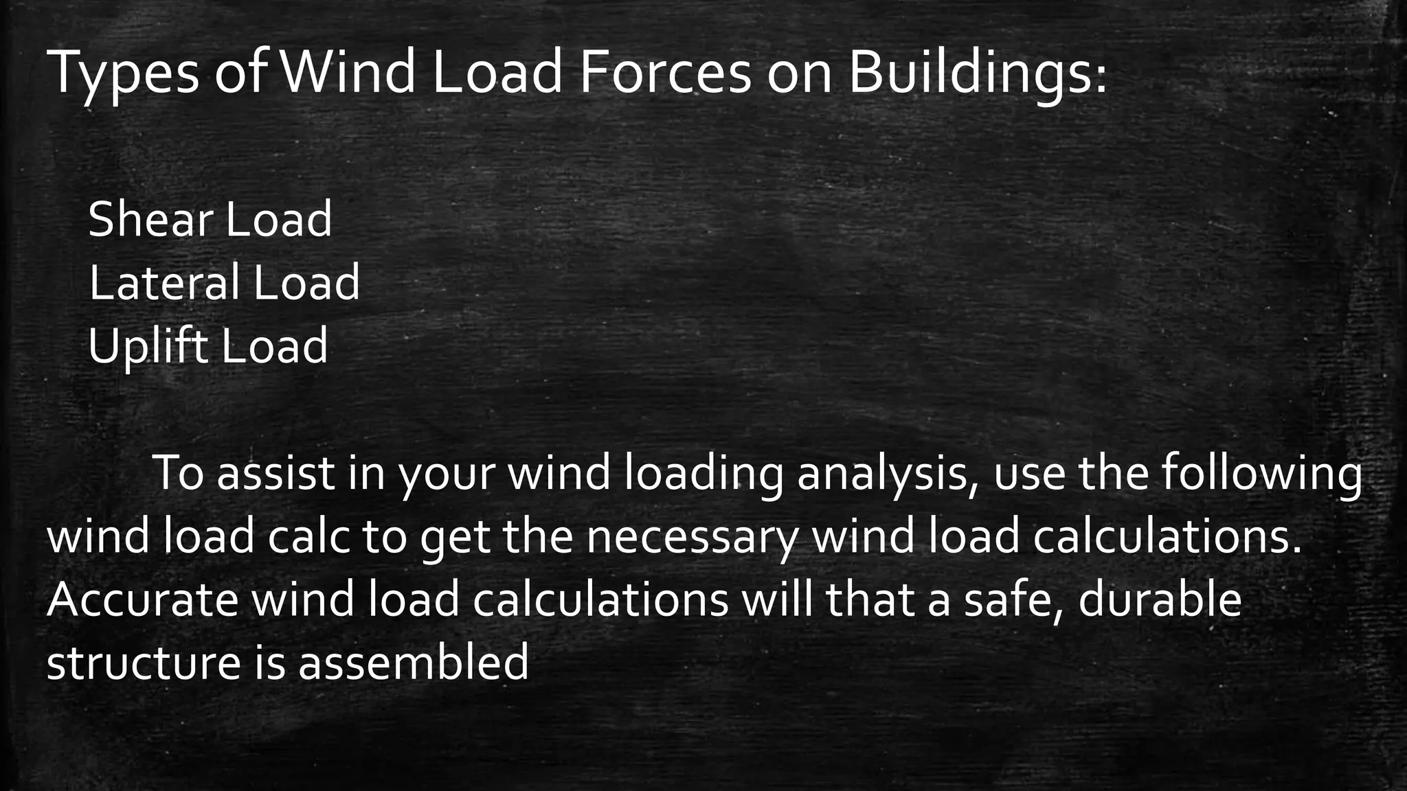 Types ofWind Load Forces on Buildings:
Shear Load
Lateral Load
Uplift Load
To assist in your wind loading analysis, use the following
wind load calc to get the necessary wind load calculations.
Accurate wind load calculations will that a safe, durable
structure is assembled
 