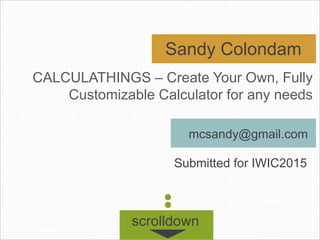 Sandy Colondam
mcsandy@gmail.com
Submitted for IWIC2015
CALCULATHINGS – Create Your Own, Fully
Customizable Calculator for any needs
scrolldown
 