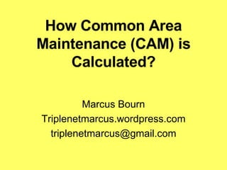 How Common Area Maintenance (CAM) is Calculated? Marcus Bourn Triplenetmarcus.wordpress.com [email_address] 