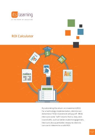 ROI Calculator
By calculating the return on investment (ROI)
for a technology implementation, districts can
determine if their investment will pay off. While
there are some “soft” returns from a new, end-
to-end LMS, such as better student engagement,
there are also quantitative measures districts
can use to determine a solid ROI.
Decision
Guide
 