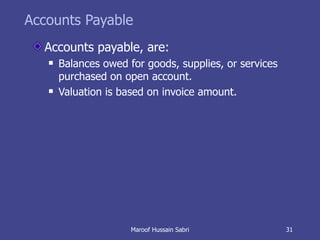 Accounts Payable Accounts payable, are: Balances owed for goods, supplies, or services purchased on open account. Valuation is based on invoice amount. Maroof Hussain Sabri 