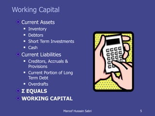 Working Capital Current Assets Inventory Debtors Short Term Investments Cash Current Liabilities Creditors, Accruals & Provisions  Current Portion of Long Term Debt Overdrafts Σ  EQUALS WORKING CAPITAL Maroof Hussain Sabri 