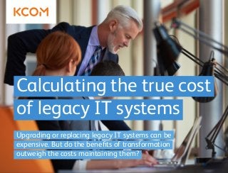 Calculating the true cost
of legacy IT systems
Upgrading or replacing legacy IT systems can be
expensive. But do the benefits of transformation
outweigh the costs maintaining them?
 