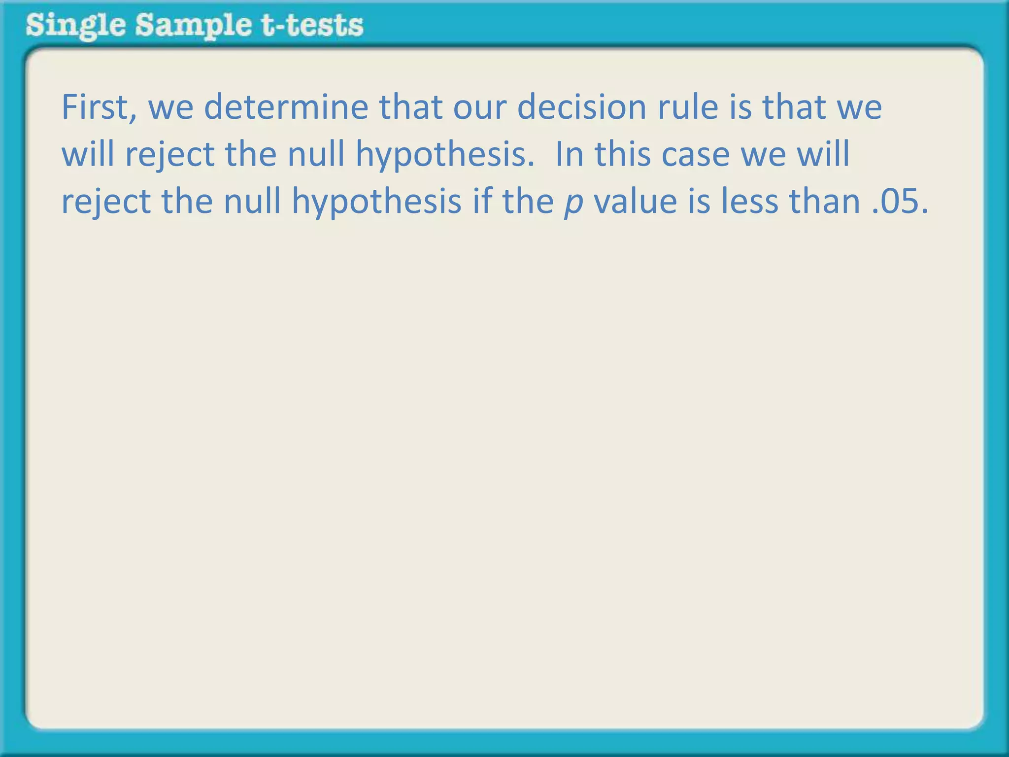 First, we determine that our decision rule is that we
will reject the null hypothesis. In this case we will
reject the null hypothesis if the p value is less than .05.
 