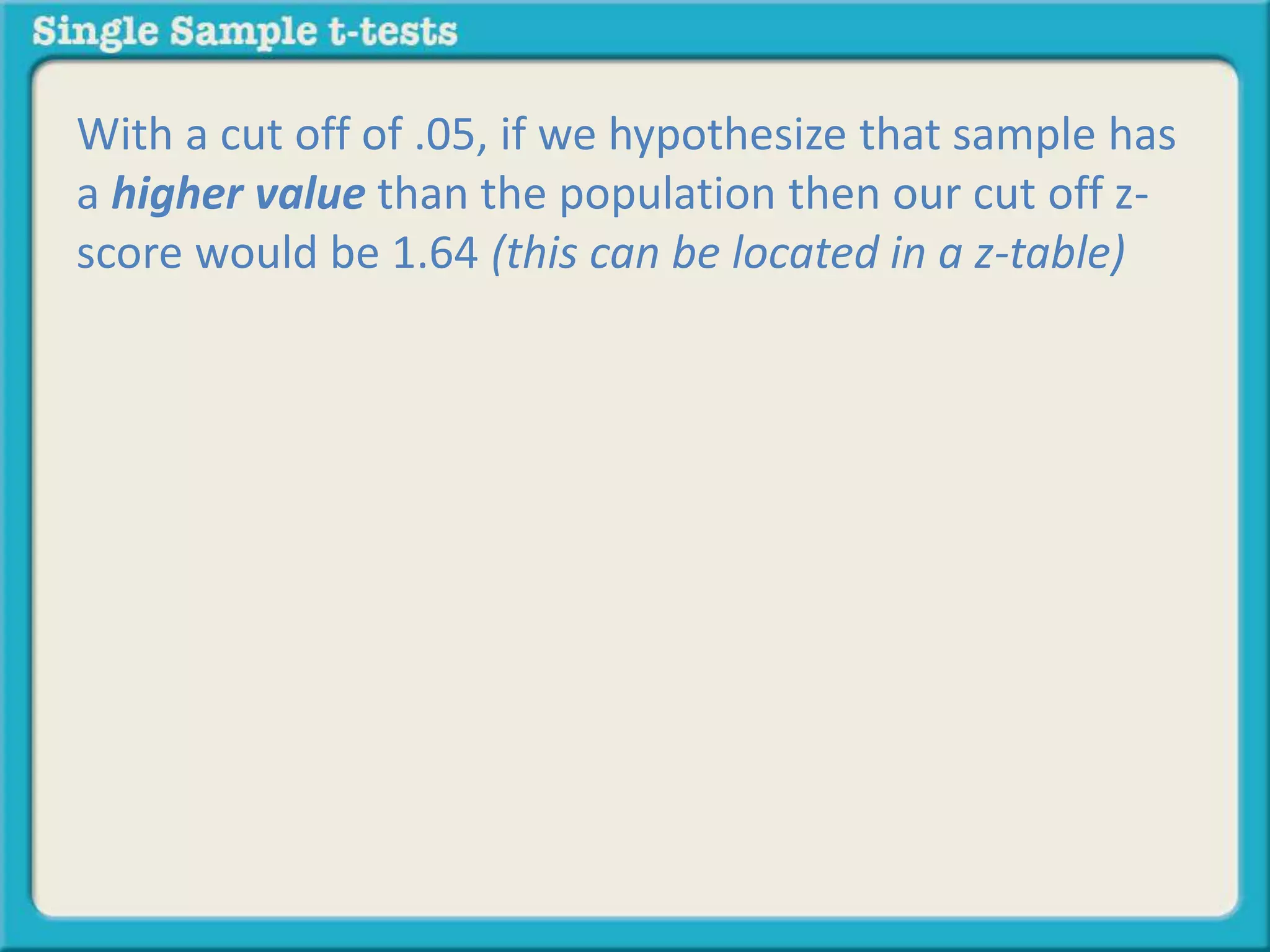 With a cut off of .05, if we hypothesize that sample has
a higher value than the population then our cut off z-
score would be 1.64 (this can be located in a z-table)
 