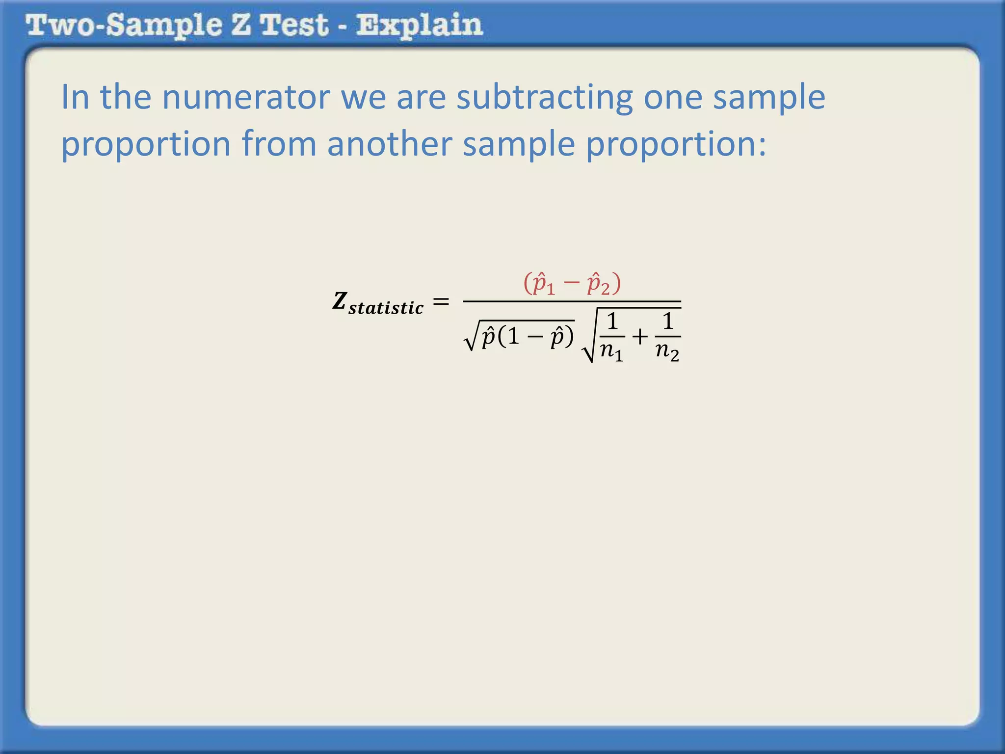 In the numerator we are subtracting one sample
proportion from another sample proportion:
𝒁 𝒔𝒕𝒂𝒕𝒊𝒔𝒕𝒊𝒄 =
( 𝑝1 − 𝑝2)
𝑝 1 − 𝑝
1
𝑛1
+
1
𝑛2
 