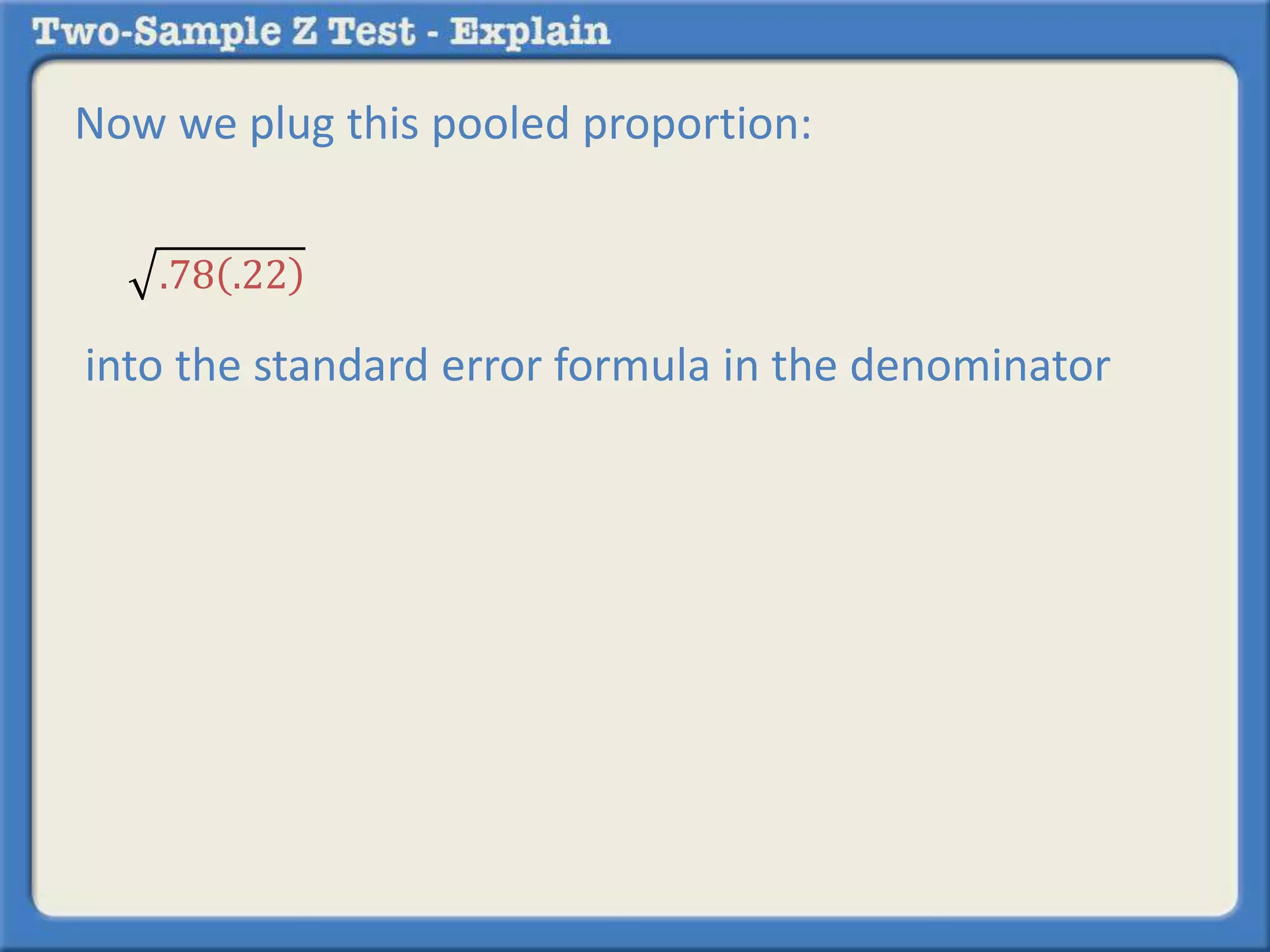 Now we plug this pooled proportion:
into the standard error formula in the denominator
.78 .22
 