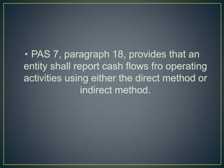 • PAS 7, paragraph 18, provides that an
entity shall report cash flows fro operating
activities using either the direct method or
indirect method.
 