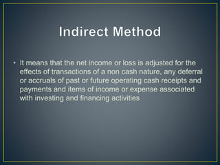 • It means that the net income or loss is adjusted for the
effects of transactions of a non cash nature, any deferral
or accruals of past or future operating cash receipts and
payments and items of income or expense associated
with investing and financing activities
 
