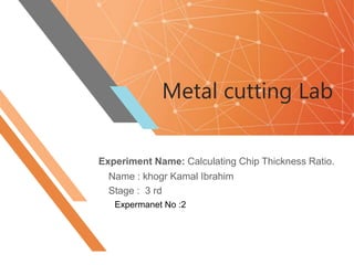 Metal cutting Lab
Experiment Name: Calculating Chip Thickness Ratio.
Name : khogr Kamal Ibrahim
Stage : 3 rd
Expermanet No :2
 