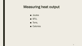 Measuring heat output
■ Joules
■ BTU,
■ Tons,
■ Calories
6
 