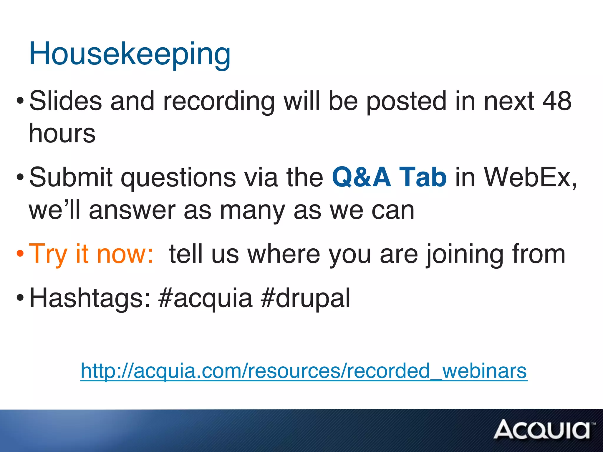 Housekeeping!
• Slides and recording will be posted in next 48
  hours!
• Submit questions via the Q&A Tab in WebEx,
  we’ll answer as many as we can!
• Try it now: tell us where you are joining from!
• Hashtags: #acquia #drupal!

     http://acquia.com/resources/recorded_webinars!
 