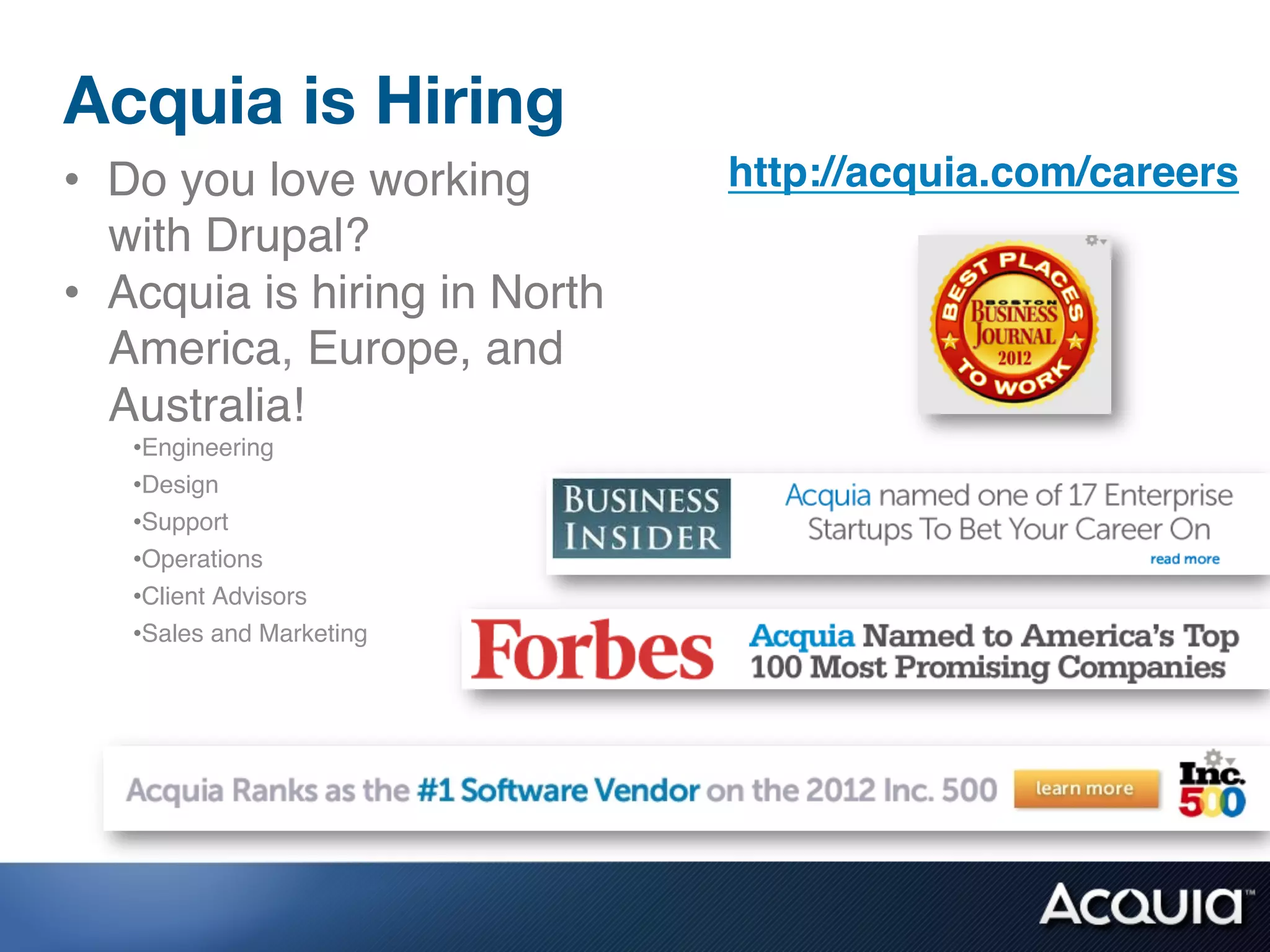 Acquia is Hiring
•  Do you love working         http://acquia.com/careers!
   with Drupal?!
•  Acquia is hiring in North
   America, Europe, and
   Australia!!
   • Engineering!
   • Design!
   • Support!
   • Operations!
   • Client Advisors!
   • Sales and Marketing!
 